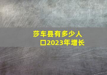 莎车县有多少人口2023年增长