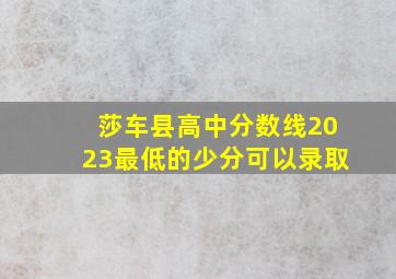 莎车县高中分数线2023最低的少分可以录取