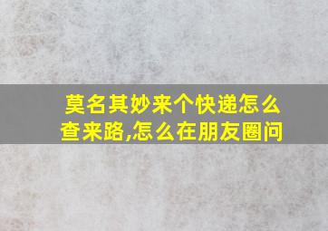 莫名其妙来个快递怎么查来路,怎么在朋友圈问