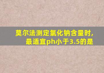 莫尔法测定氯化钠含量时,最适宜ph小于3.5的是