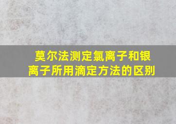 莫尔法测定氯离子和银离子所用滴定方法的区别