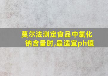 莫尔法测定食品中氯化钠含量时,最适宜ph值