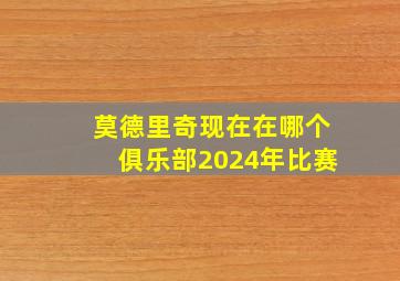 莫德里奇现在在哪个俱乐部2024年比赛