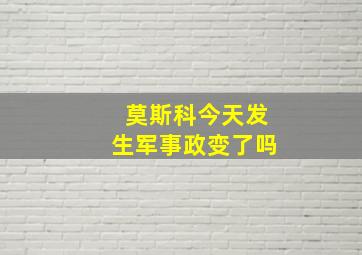 莫斯科今天发生军事政变了吗