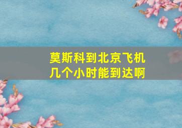 莫斯科到北京飞机几个小时能到达啊