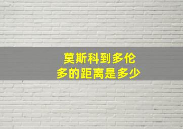 莫斯科到多伦多的距离是多少