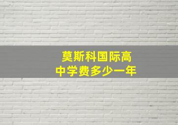 莫斯科国际高中学费多少一年