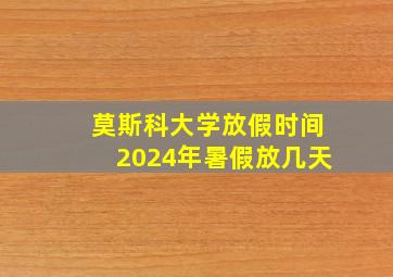 莫斯科大学放假时间2024年暑假放几天