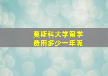 莫斯科大学留学费用多少一年呢