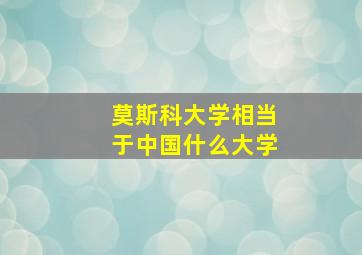 莫斯科大学相当于中国什么大学