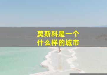 莫斯科是一个什么样的城市