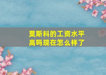 莫斯科的工资水平高吗现在怎么样了