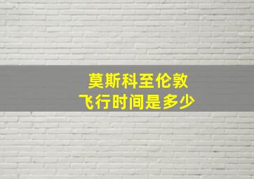 莫斯科至伦敦飞行时间是多少