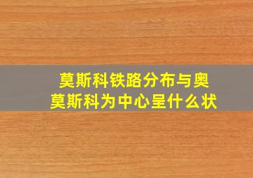 莫斯科铁路分布与奥莫斯科为中心呈什么状