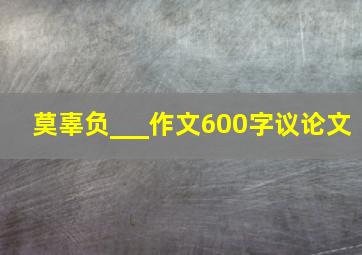 莫辜负___作文600字议论文