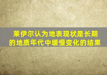 莱伊尔认为地表现状是长期的地质年代中缓慢变化的结果