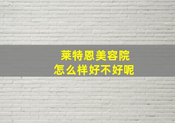 莱特恩美容院怎么样好不好呢