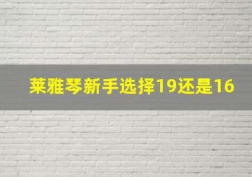 莱雅琴新手选择19还是16