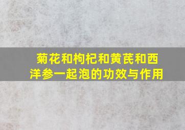 菊花和枸杞和黄芪和西洋参一起泡的功效与作用