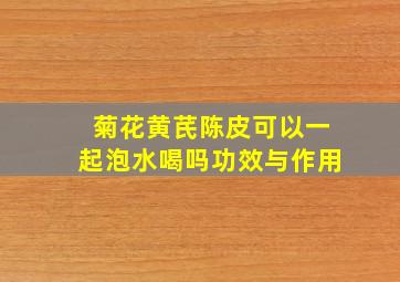 菊花黄芪陈皮可以一起泡水喝吗功效与作用