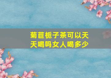 菊苣栀子茶可以天天喝吗女人喝多少