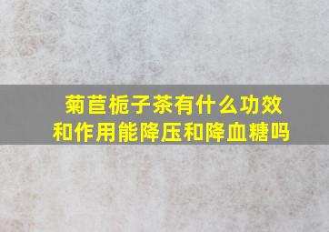 菊苣栀子茶有什么功效和作用能降压和降血糖吗