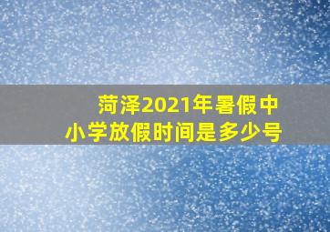 菏泽2021年暑假中小学放假时间是多少号