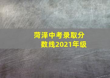 菏泽中考录取分数线2021年级