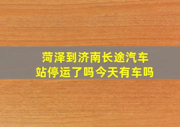 菏泽到济南长途汽车站停运了吗今天有车吗