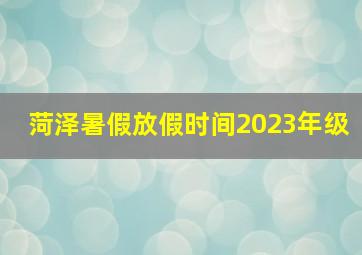 菏泽暑假放假时间2023年级