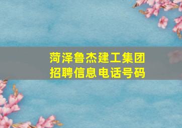 菏泽鲁杰建工集团招聘信息电话号码