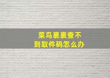 菜鸟裹裹查不到取件码怎么办