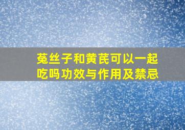 菟丝子和黄芪可以一起吃吗功效与作用及禁忌