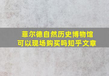 菲尔德自然历史博物馆可以现场购买吗知乎文章