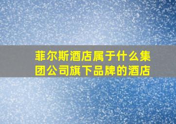 菲尔斯酒店属于什么集团公司旗下品牌的酒店