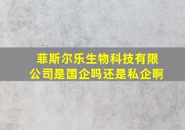 菲斯尔乐生物科技有限公司是国企吗还是私企啊