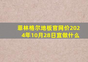 菲林格尔地板官网价2024年10月28日宜做什么