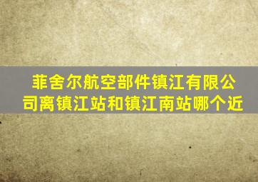 菲舍尔航空部件镇江有限公司离镇江站和镇江南站哪个近