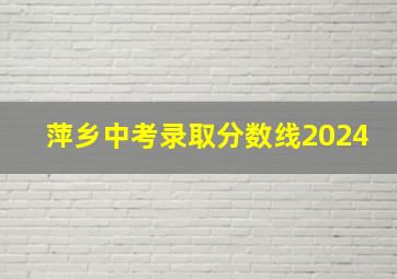 萍乡中考录取分数线2024