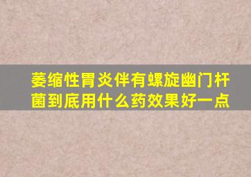 萎缩性胃炎伴有螺旋幽门杆菌到底用什么药效果好一点