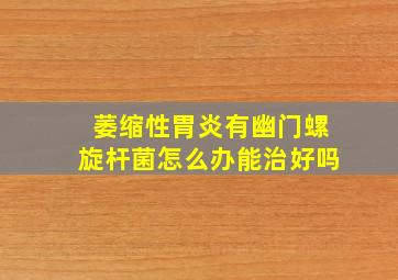 萎缩性胃炎有幽门螺旋杆菌怎么办能治好吗