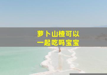 萝卜山楂可以一起吃吗宝宝