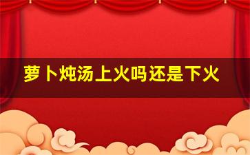 萝卜炖汤上火吗还是下火