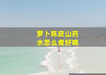 萝卜陈皮山药水怎么煮好喝