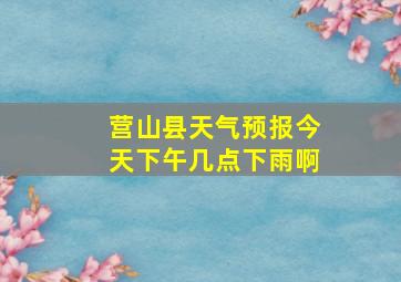 营山县天气预报今天下午几点下雨啊