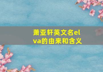 萧亚轩英文名elva的由来和含义