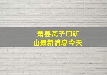 萧县瓦子口矿山最新消息今天