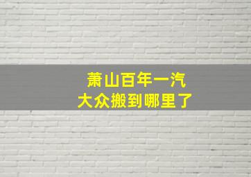 萧山百年一汽大众搬到哪里了