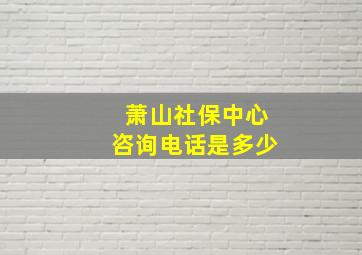 萧山社保中心咨询电话是多少