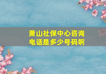 萧山社保中心咨询电话是多少号码啊